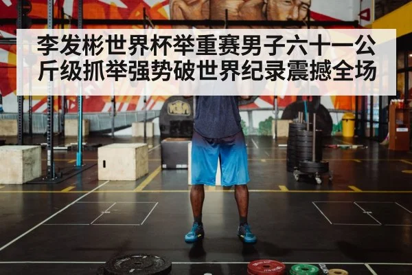 李发彬世界杯举重赛男子六十一公斤级抓举强势破世界纪录震撼全场