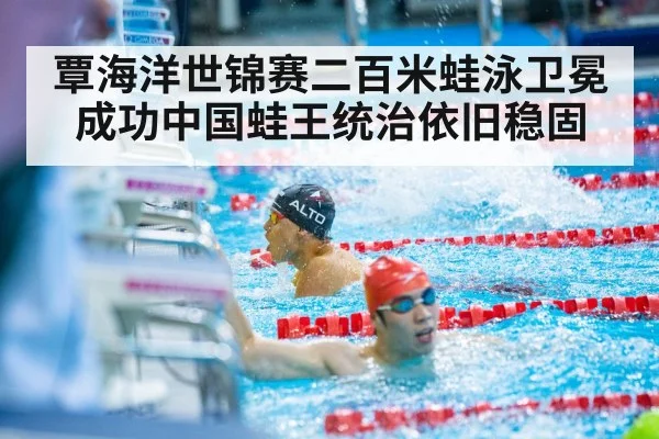 覃海洋世锦赛二百米蛙泳卫冕成功中国蛙王统治依旧稳固