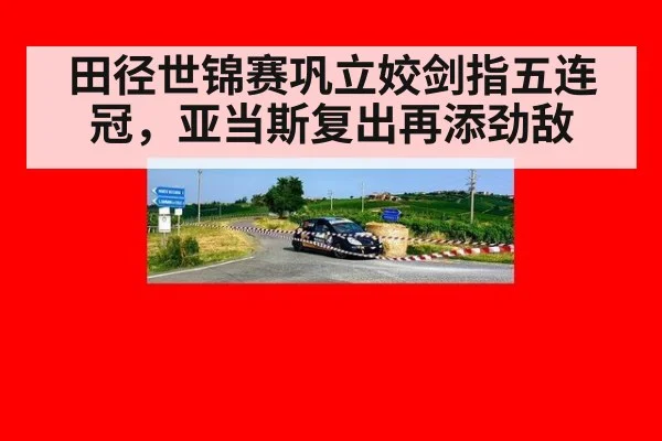 田径世锦赛巩立姣剑指五连冠，亚当斯复出再添劲敌
