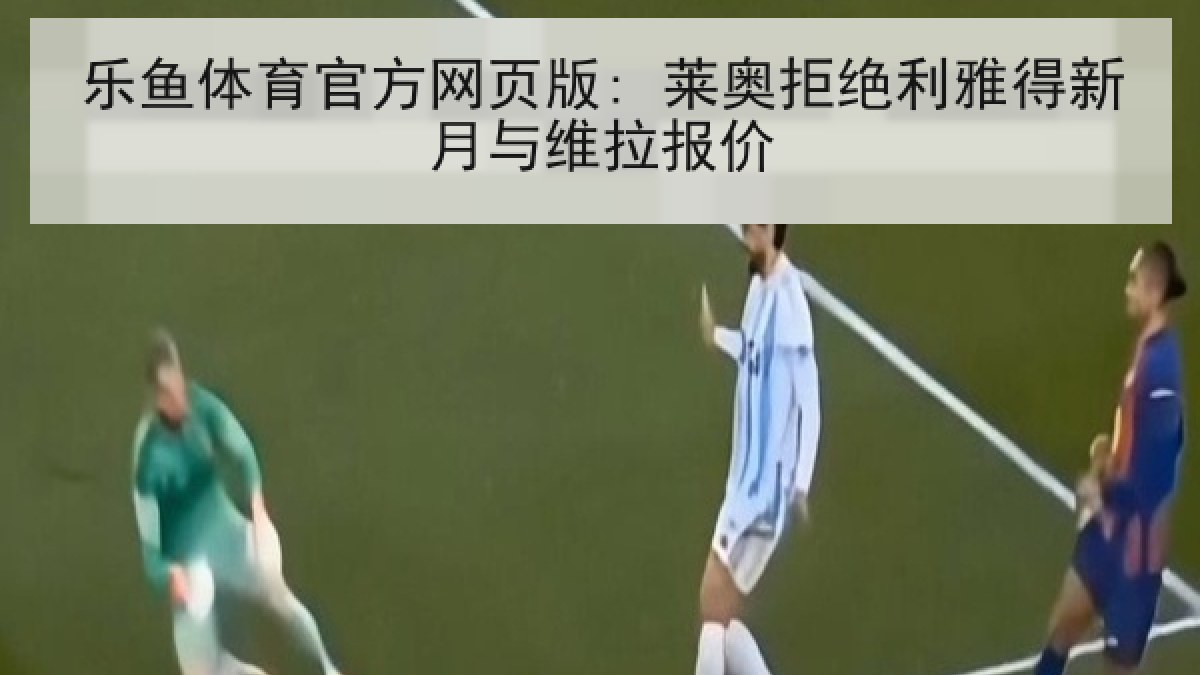 乐鱼体育官方网页版: 莱奥拒绝利雅得新月与维拉报价