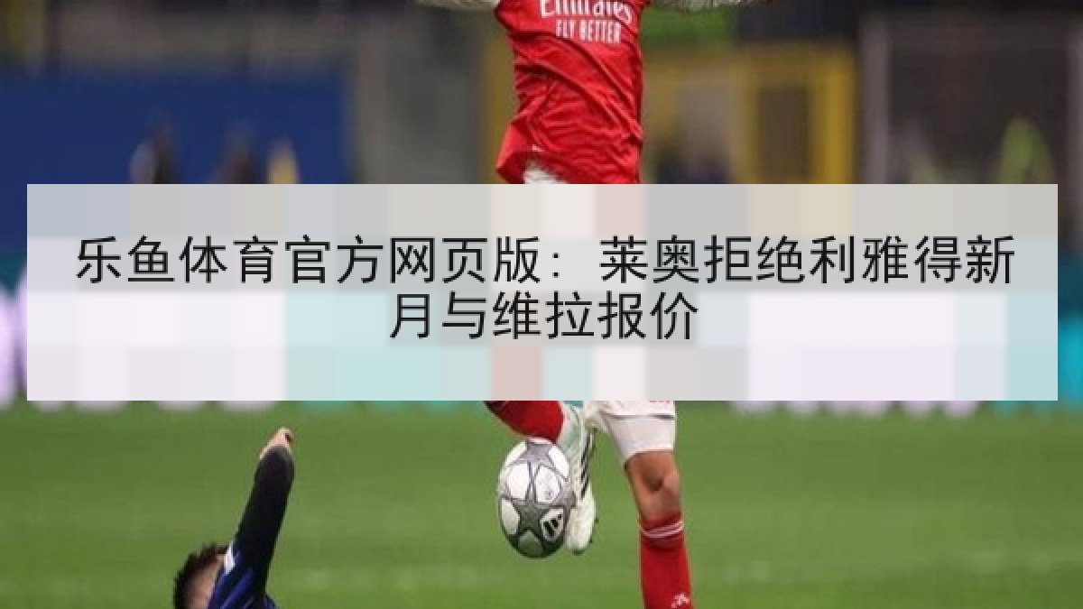 乐鱼体育官方网页版: 莱奥拒绝利雅得新月与维拉报价