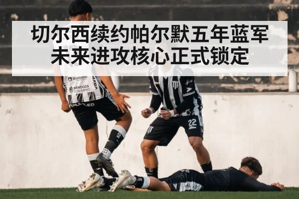 切尔西续约帕尔默五年蓝军未来进攻核心正式锁定