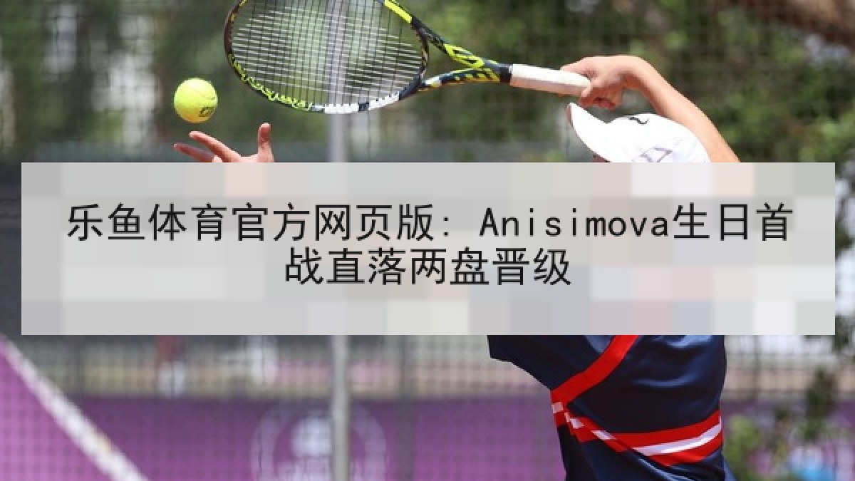 乐鱼体育官方网页版: Anisimova生日首战直落两盘晋级 乐鱼体育官方网页版: Anisimova生日首战直落两盘晋级