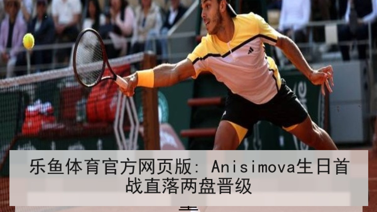 乐鱼体育官方网页版: Anisimova生日首战直落两盘晋级 乐鱼体育官方网页版: Anisimova生日首战直落两盘晋级