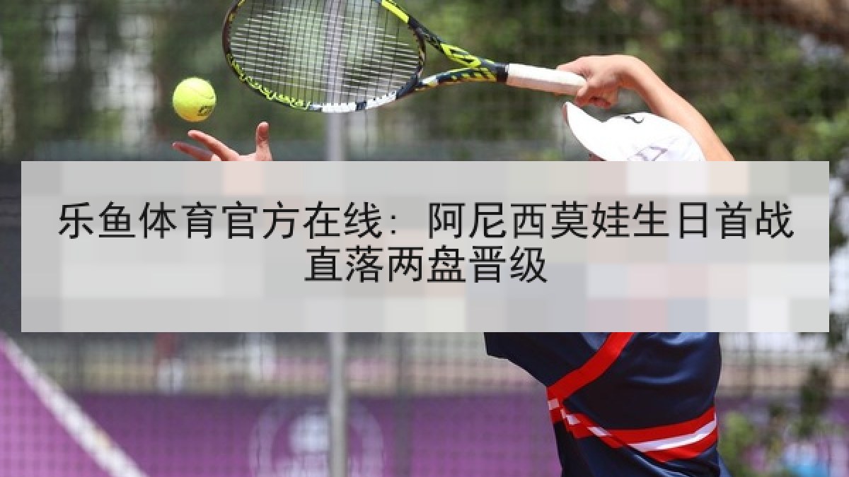 乐鱼体育官方在线: 阿尼西莫娃生日首战直落两盘晋级