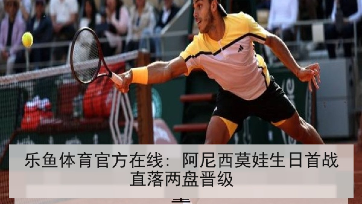 乐鱼体育官方在线: 阿尼西莫娃生日首战直落两盘晋级