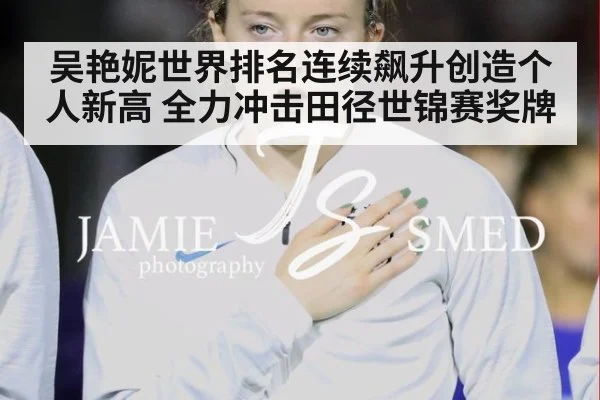 吴艳妮世界排名连续飙升创造个人新高 全力冲击田径世锦赛奖牌
