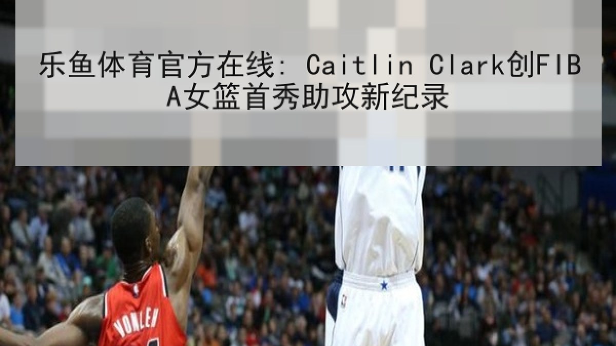 乐鱼体育官方在线: Caitlin Clark创FIBA女篮首秀助攻新纪录