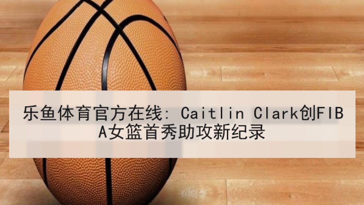 乐鱼体育官方在线: Caitlin Clark创FIBA女篮首秀助攻新纪录