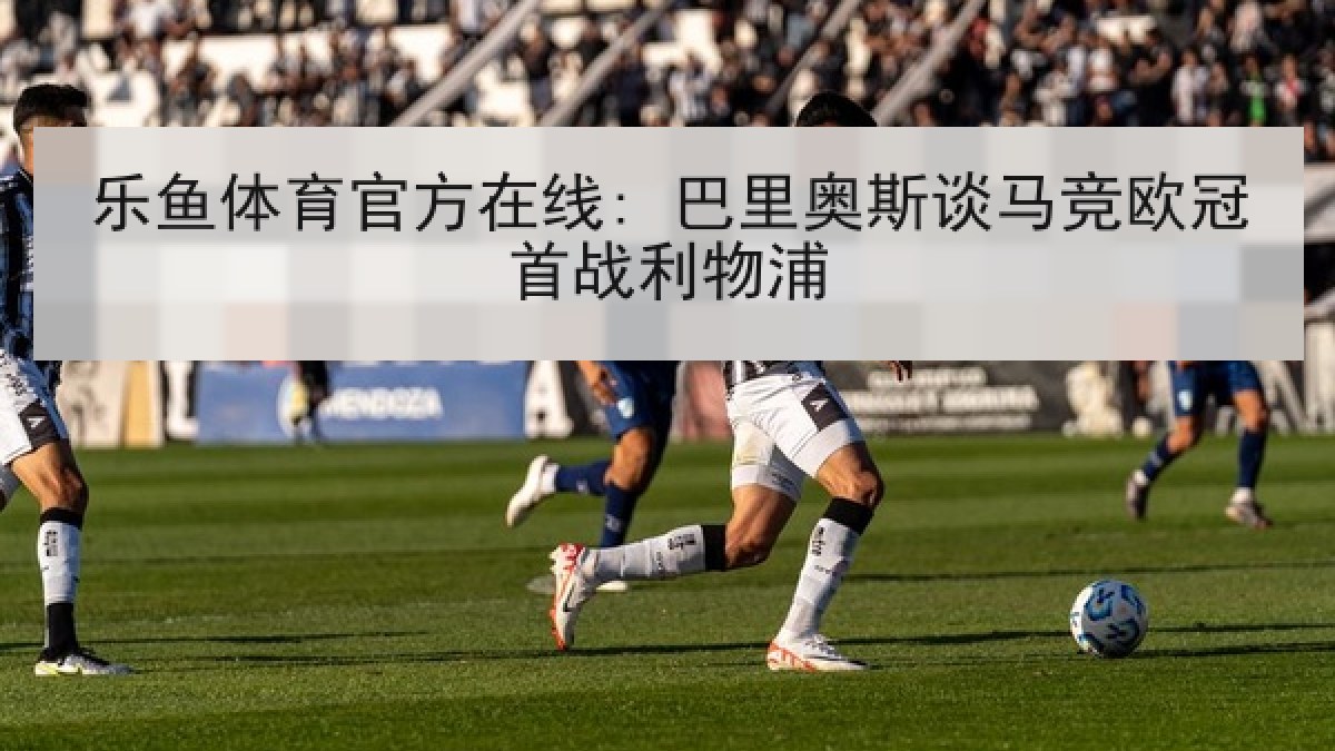 乐鱼体育官方在线: 巴里奥斯谈马竞欧冠首战利物浦