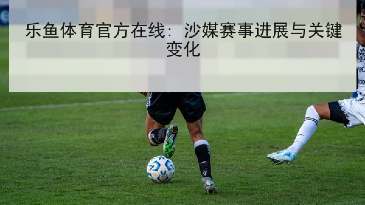 乐鱼体育官方在线: 沙媒赛事进展与关键变化 乐鱼体育官方在线: 沙媒赛事进展与关键变化