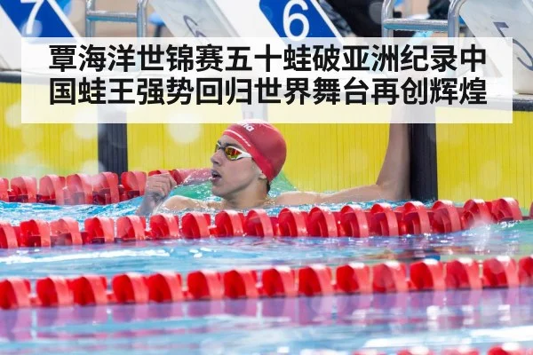 覃海洋世锦赛五十蛙破亚洲纪录中国蛙王强势回归世界舞台再创辉煌